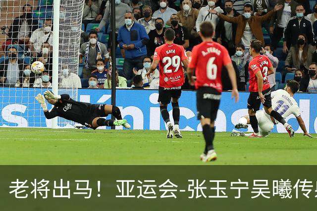 老将出马！亚运会-张玉宁吴曦传射 U23国足2-1逆转朝鲜开门红